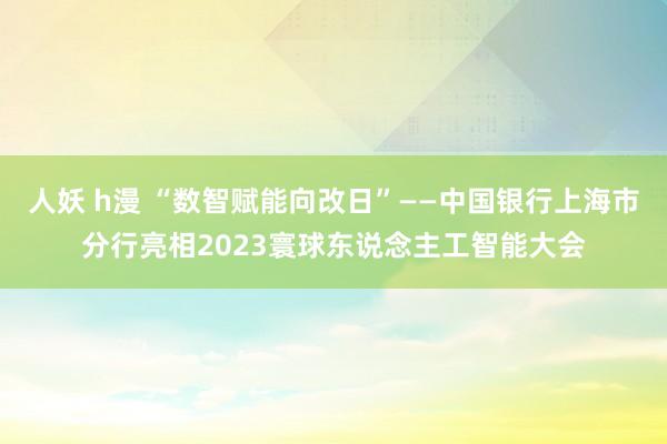 人妖 h漫 “数智赋能向改日”——中国银行上海市分行亮相2023寰球东说念主工智能大会