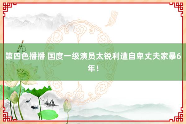 第四色播播 国度一级演员太锐利遭自卑丈夫家暴6年！