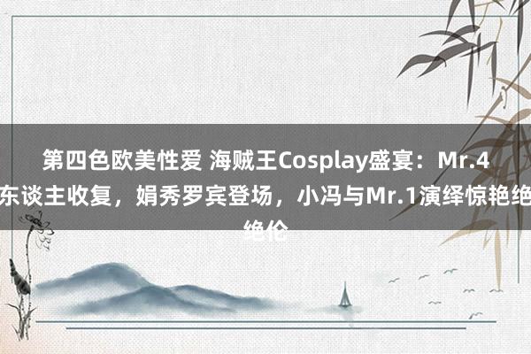 第四色欧美性爱 海贼王Cosplay盛宴：Mr.4惊东谈主收复，娟秀罗宾登场，小冯与Mr.1演绎惊艳绝伦