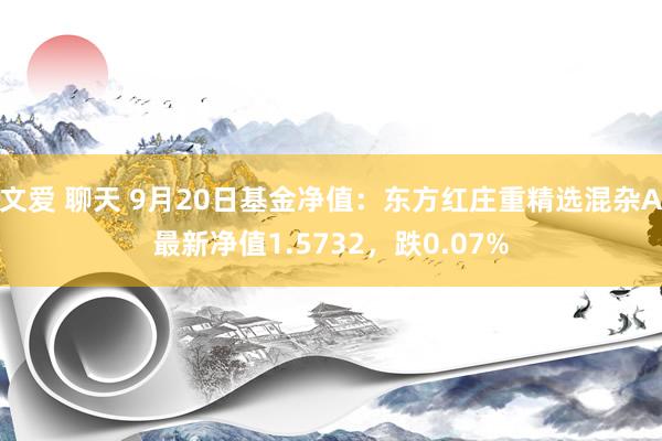 文爱 聊天 9月20日基金净值：东方红庄重精选混杂A最新净值1.5732，跌0.07%