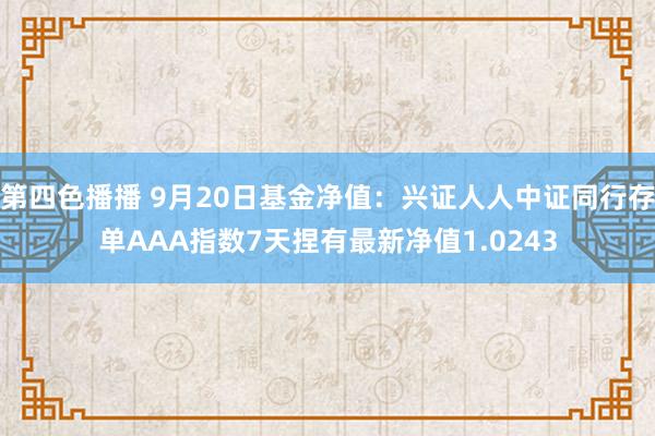 第四色播播 9月20日基金净值：兴证人人中证同行存单AAA指数7天捏有最新净值1.0243