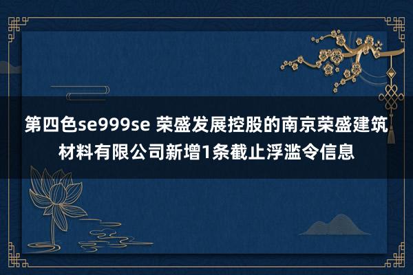 第四色se999se 荣盛发展控股的南京荣盛建筑材料有限公司新增1条截止浮滥令信息