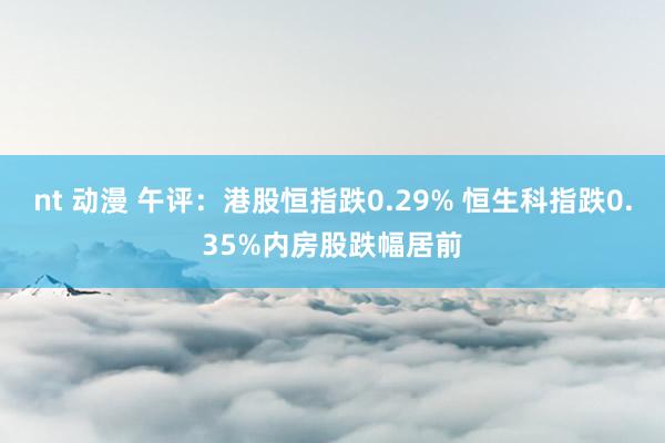 nt 动漫 午评：港股恒指跌0.29% 恒生科指跌0.35%内房股跌幅居前