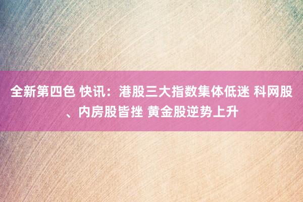 全新第四色 快讯：港股三大指数集体低迷 科网股、内房股皆挫 黄金股逆势上升