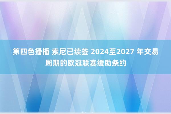 第四色播播 索尼已续签 2024至2027 年交易周期的欧冠联赛缓助条约