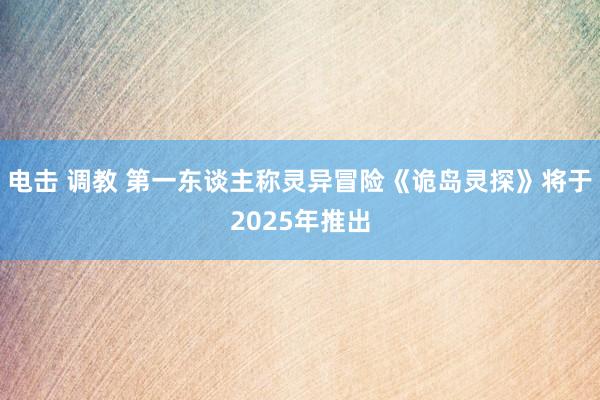 电击 调教 第一东谈主称灵异冒险《诡岛灵探》将于2025年推出