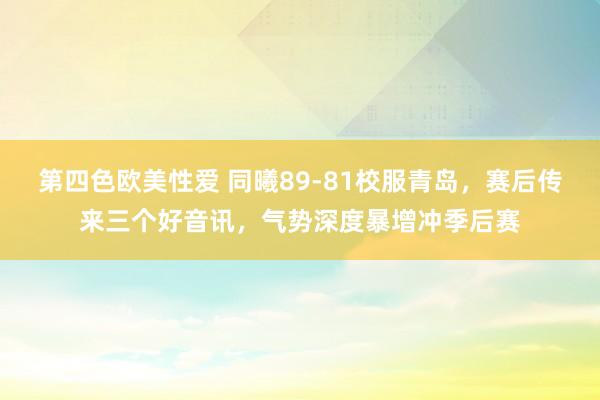 第四色欧美性爱 同曦89-81校服青岛，赛后传来三个好音讯，气势深度暴增冲季后赛