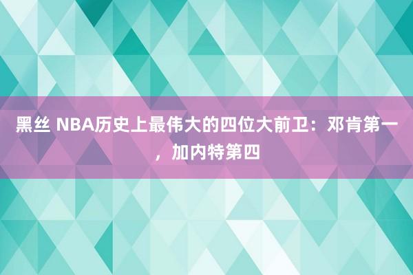 黑丝 NBA历史上最伟大的四位大前卫：邓肯第一，加内特第四