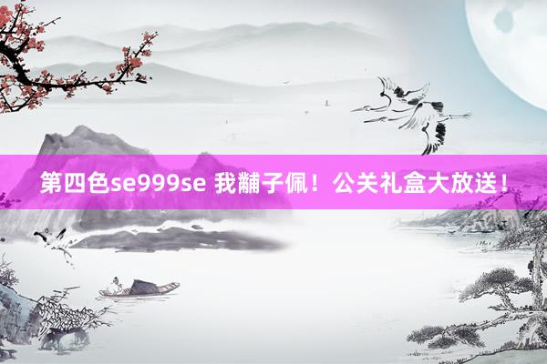 第四色se999se 我黼子佩！公关礼盒大放送！