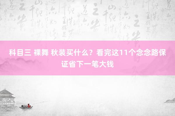 科目三 裸舞 秋装买什么？看完这11个念念路保证省下一笔大钱