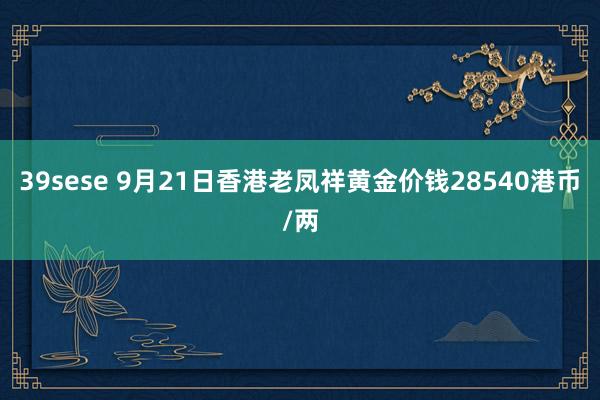 39sese 9月21日香港老凤祥黄金价钱28540港币/两