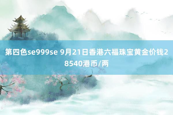 第四色se999se 9月21日香港六福珠宝黄金价钱28540港币/两