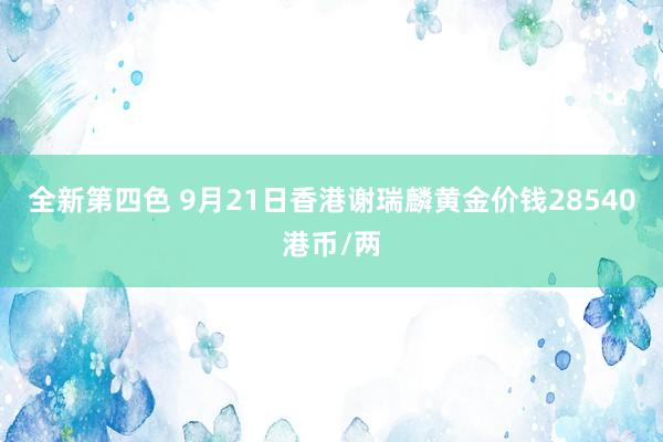 全新第四色 9月21日香港谢瑞麟黄金价钱28540港币/两