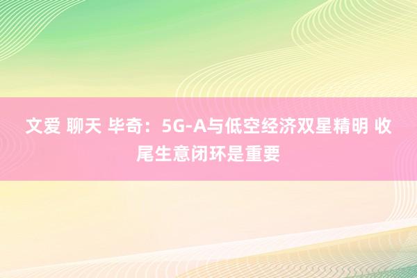 文爱 聊天 毕奇：5G-A与低空经济双星精明 收尾生意闭环是重要