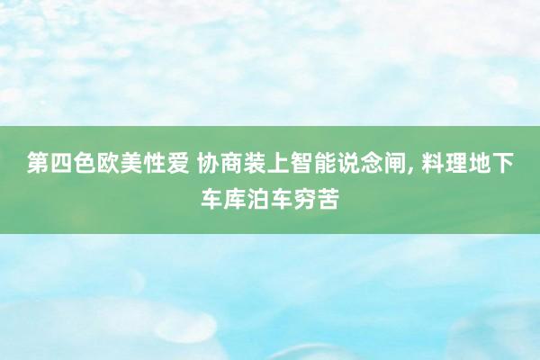 第四色欧美性爱 协商装上智能说念闸, 料理地下车库泊车穷苦