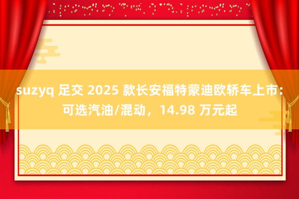 suzyq 足交 2025 款长安福特蒙迪欧轿车上市：可选汽油/混动，14.98 万元起