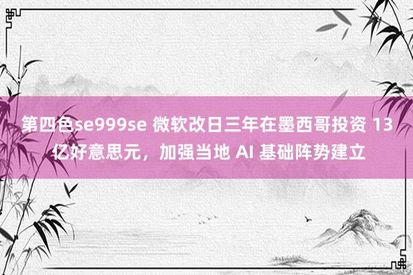 第四色se999se 微软改日三年在墨西哥投资 13 亿好意思元，加强当地 AI 基础阵势建立