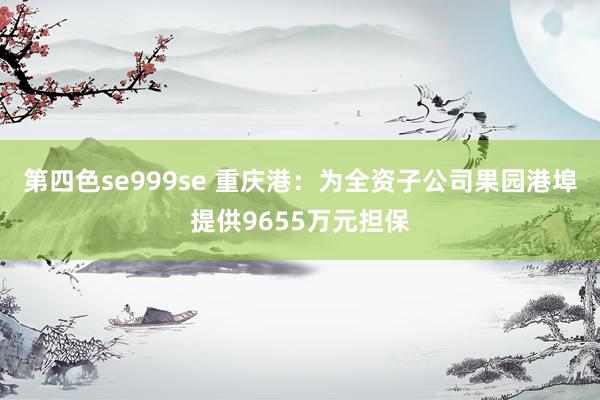 第四色se999se 重庆港：为全资子公司果园港埠提供9655万元担保