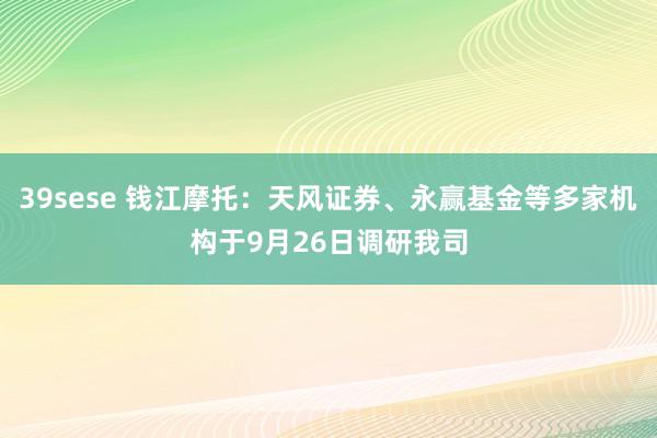 39sese 钱江摩托：天风证券、永赢基金等多家机构于9月26日调研我司