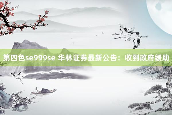 第四色se999se 华林证券最新公告：收到政府缓助