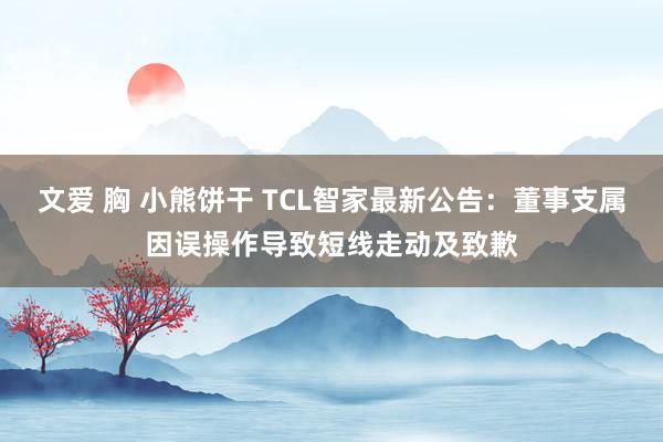 文爱 胸 小熊饼干 TCL智家最新公告：董事支属因误操作导致短线走动及致歉