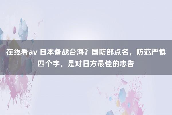 在线看av 日本备战台海？国防部点名，防范严慎四个字，是对日方最佳的忠告