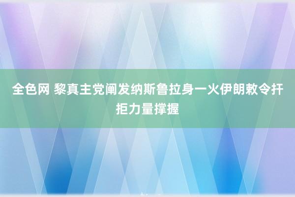 全色网 黎真主党阐发纳斯鲁拉身一火　伊朗敕令扞拒力量撑握