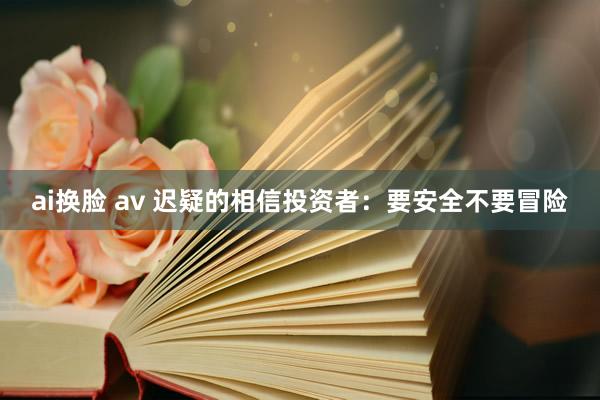 ai换脸 av 迟疑的相信投资者：要安全不要冒险