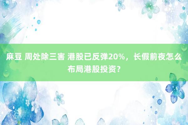 麻豆 周处除三害 港股已反弹20%，长假前夜怎么布局港股投资？