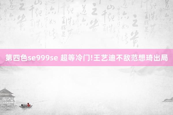 第四色se999se 超等冷门!王艺迪不敌范想琦出局