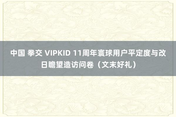 中国 拳交 VIPKID 11周年寰球用户平定度与改日瞻望造访问卷（文末好礼）