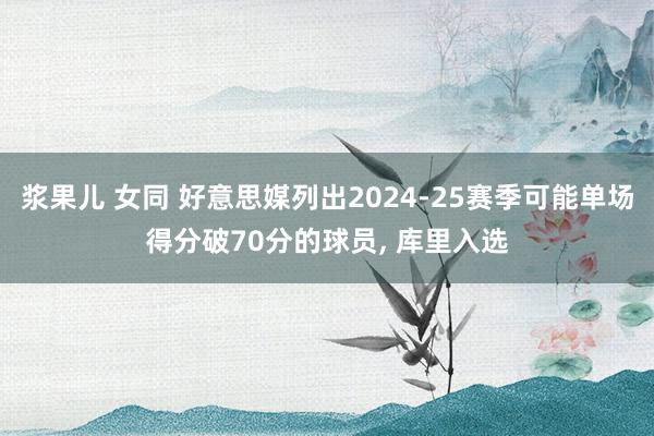 浆果儿 女同 好意思媒列出2024-25赛季可能单场得分破70分的球员, 库里入选