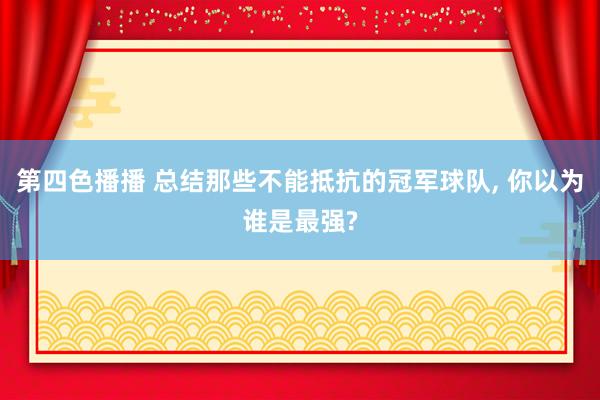 第四色播播 总结那些不能抵抗的冠军球队, 你以为谁是最强?