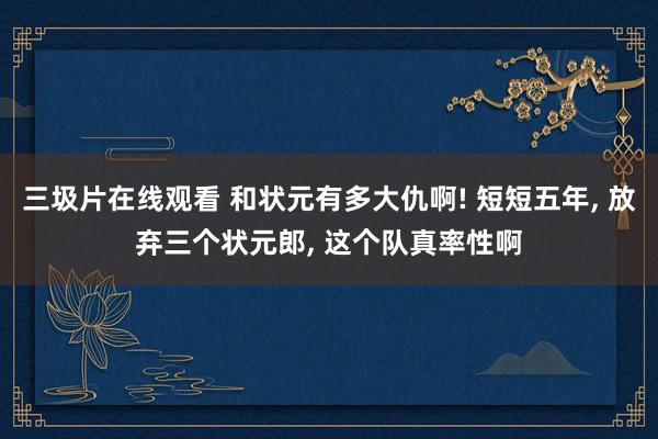 三圾片在线观看 和状元有多大仇啊! 短短五年, 放弃三个状元郎, 这个队真率性啊