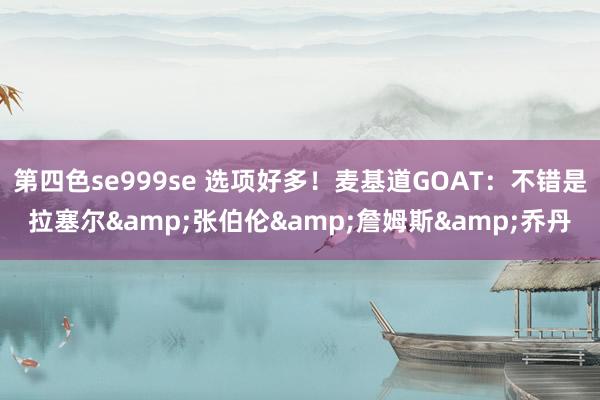 第四色se999se 选项好多！麦基道GOAT：不错是拉塞尔&张伯伦&詹姆斯&乔丹