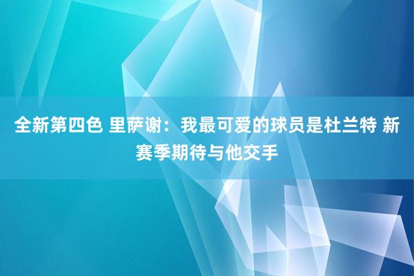 全新第四色 里萨谢：我最可爱的球员是杜兰特 新赛季期待与他交手