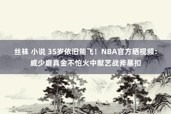 丝袜 小说 35岁依旧能飞！NBA官方晒视频：威少磨真金不怕火中献艺战斧暴扣