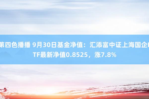 第四色播播 9月30日基金净值：汇添富中证上海国企ETF最新净值0.8525，涨7.8%