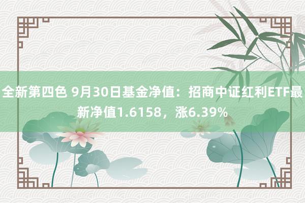 全新第四色 9月30日基金净值：招商中证红利ETF最新净值1.6158，涨6.39%