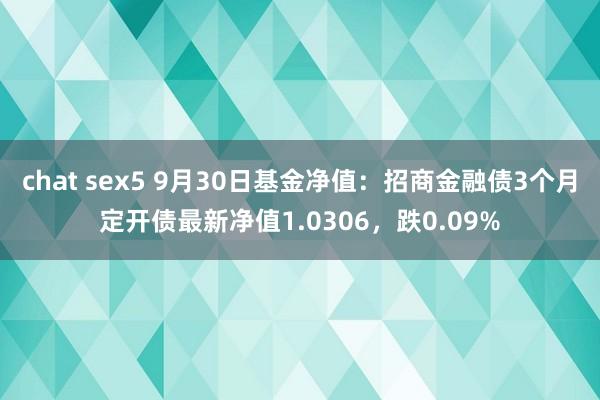 chat sex5 9月30日基金净值：招商金融债3个月定开债最新净值1.0306，跌0.09%