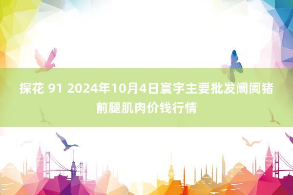 探花 91 2024年10月4日寰宇主要批发阛阓猪前腿肌肉价钱行情