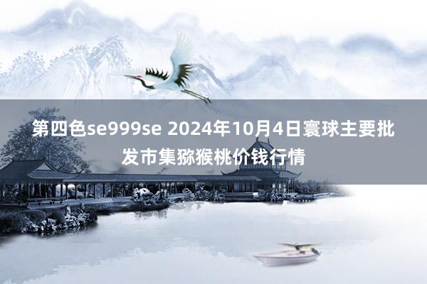 第四色se999se 2024年10月4日寰球主要批发市集猕猴桃价钱行情