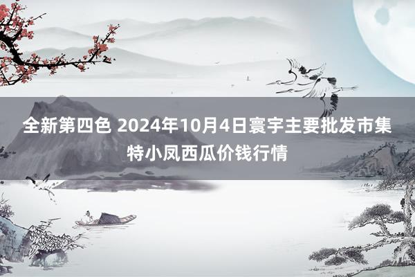 全新第四色 2024年10月4日寰宇主要批发市集特小凤西瓜价钱行情