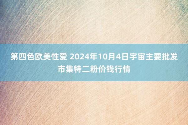 第四色欧美性爱 2024年10月4日宇宙主要批发市集特二粉价钱行情