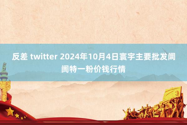 反差 twitter 2024年10月4日寰宇主要批发阛阓特一粉价钱行情