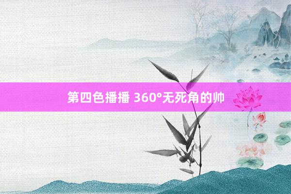 第四色播播 360°无死角的帅