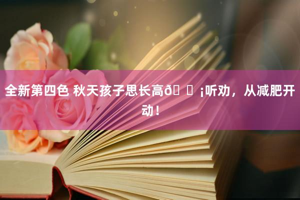 全新第四色 秋天孩子思长高💡听劝，从减肥开动！