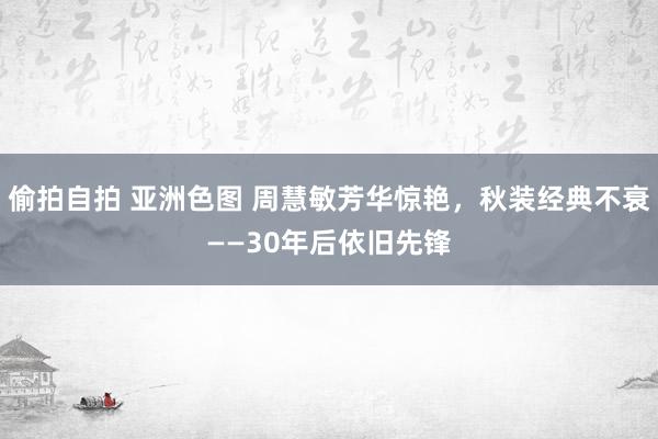 偷拍自拍 亚洲色图 周慧敏芳华惊艳，秋装经典不衰——30年后依旧先锋