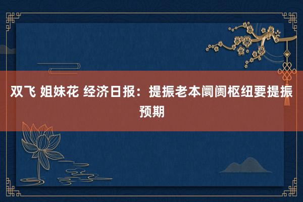 双飞 姐妹花 经济日报：提振老本阛阓枢纽要提振预期