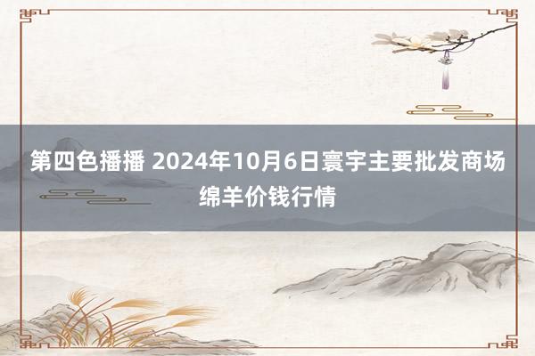 第四色播播 2024年10月6日寰宇主要批发商场绵羊价钱行情